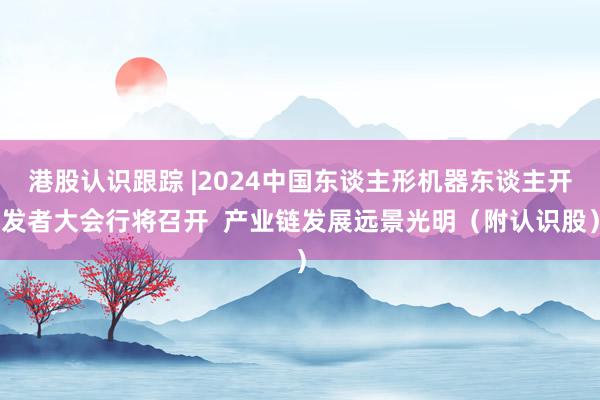 港股认识跟踪 |2024中国东谈主形机器东谈主开发者大会行将召开  产业链发展远景光明（附认识股）