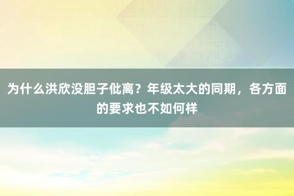 为什么洪欣没胆子仳离？年级太大的同期，各方面的要求也不如何样