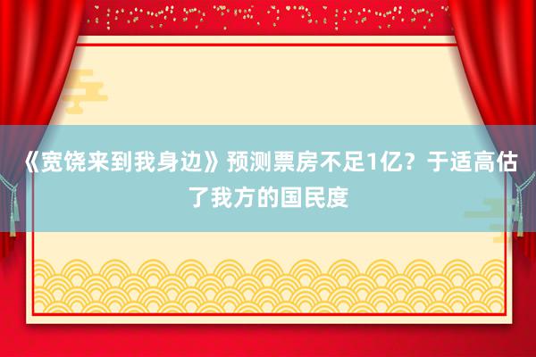 《宽饶来到我身边》预测票房不足1亿？于适高估了我方的国民度