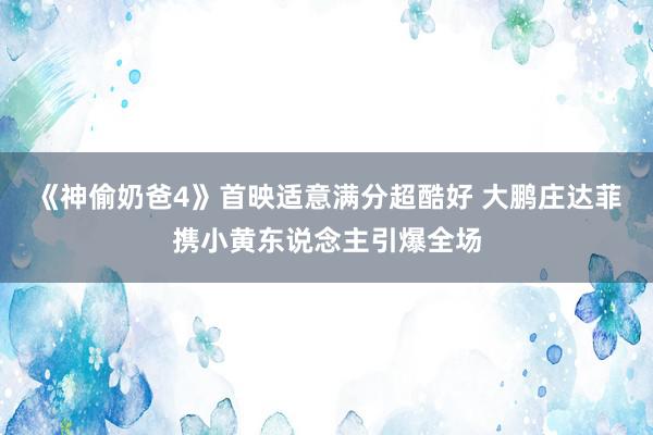 《神偷奶爸4》首映适意满分超酷好 大鹏庄达菲携小黄东说念主引爆全场