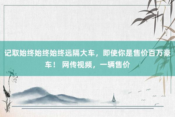 记取始终始终始终远隔大车，即使你是售价百万豪车！ 网传视频，一辆售价