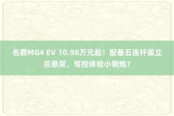 名爵MG4 EV 10.98万元起！配备五连杆孤立后悬架，驾控体验小钢炮？