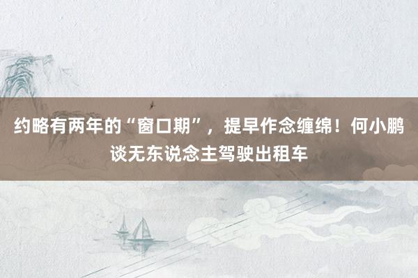 约略有两年的“窗口期”，提早作念缠绵！何小鹏谈无东说念主驾驶出租车