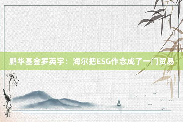 鹏华基金罗英宇：海尔把ESG作念成了一门贸易