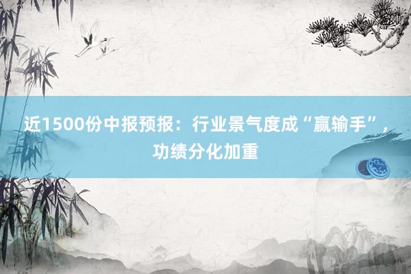 近1500份中报预报：行业景气度成“赢输手”，功绩分化加重