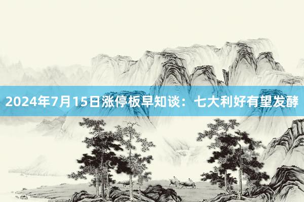 2024年7月15日涨停板早知谈：七大利好有望发酵