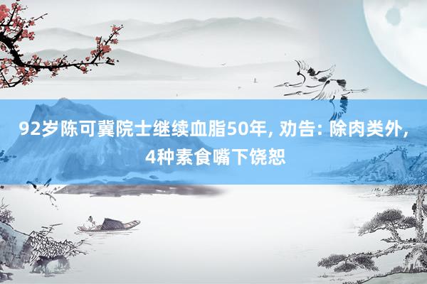 92岁陈可冀院士继续血脂50年, 劝告: 除肉类外, 4种素食嘴下饶恕