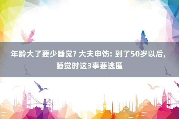 年龄大了要少睡觉? 大夫申饬: 到了50岁以后, 睡觉时这3事要逃匿