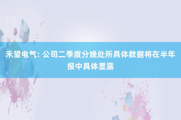 禾望电气: 公司二季度分娩处所具体数据将在半年报中具体显露