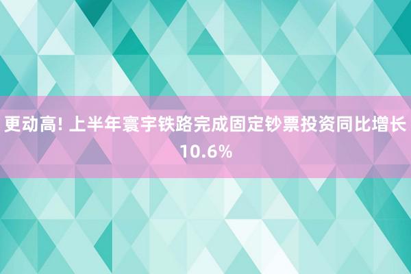 更动高! 上半年寰宇铁路完成固定钞票投资同比增长10.6%