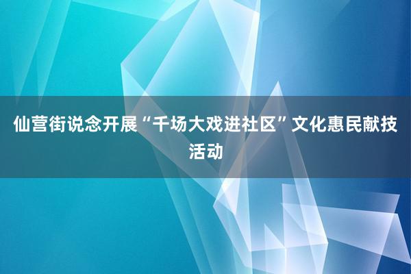 仙营街说念开展“千场大戏进社区”文化惠民献技活动