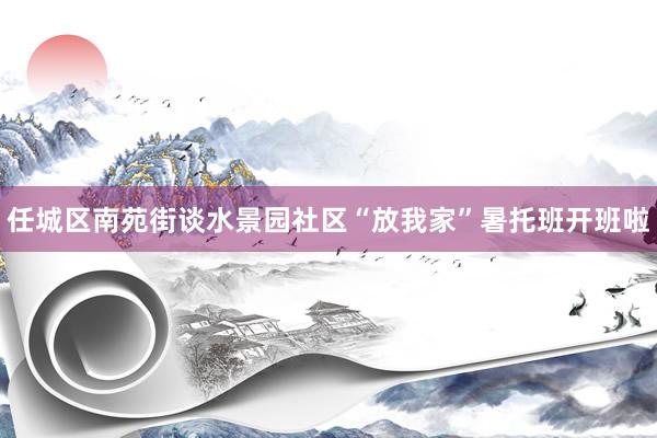 任城区南苑街谈水景园社区“放我家”暑托班开班啦