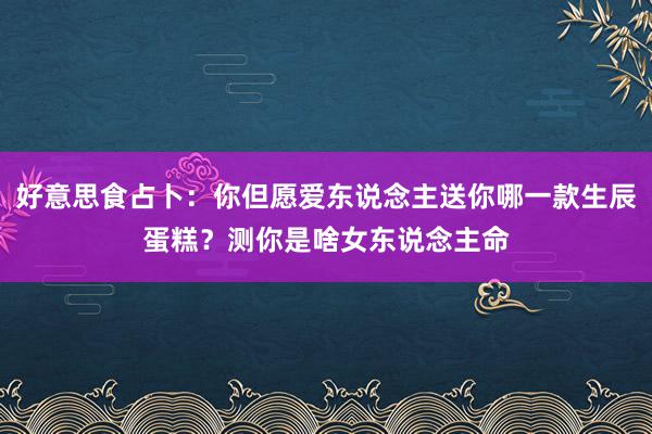 好意思食占卜：你但愿爱东说念主送你哪一款生辰蛋糕？测你是啥女东说念主命