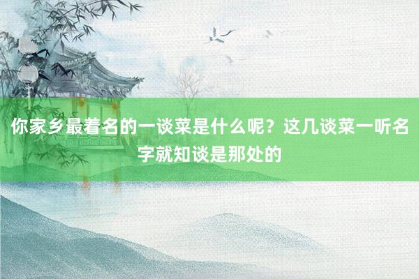 你家乡最着名的一谈菜是什么呢？这几谈菜一听名字就知谈是那处的