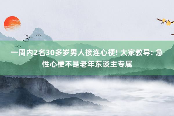 一周内2名30多岁男人接连心梗! 大家教导: 急性心梗不是老年东谈主专属