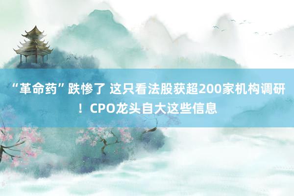 “革命药”跌惨了 这只看法股获超200家机构调研！CPO龙头自大这些信息