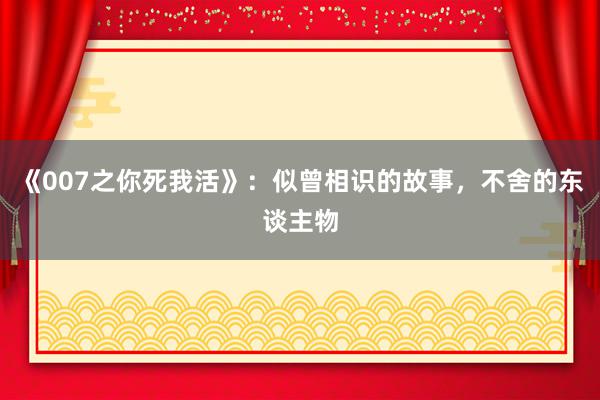 《007之你死我活》：似曾相识的故事，不舍的东谈主物