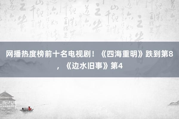 网播热度榜前十名电视剧！《四海重明》跌到第8，《边水旧事》第4