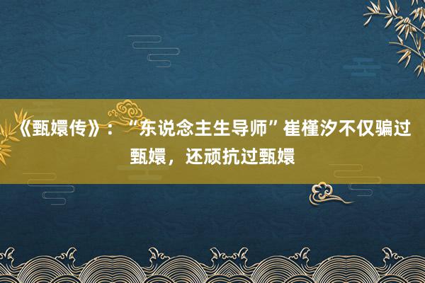 《甄嬛传》：“东说念主生导师”崔槿汐不仅骗过甄嬛，还顽抗过甄嬛