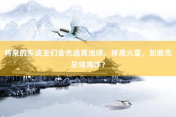 将来的东谈主们会先逃离地球，移居火星，如故先总结海洋？