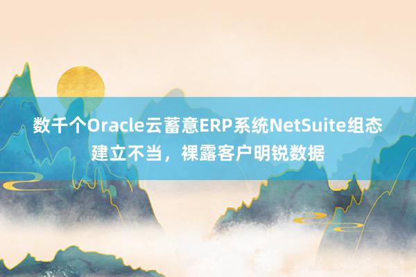 数千个Oracle云蓄意ERP系统NetSuite组态建立不当，裸露客户明锐数据