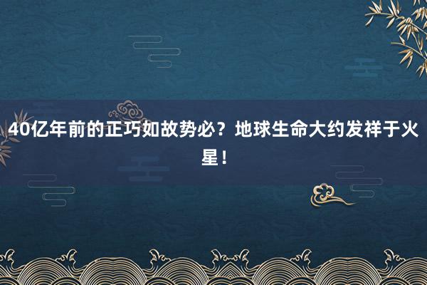 40亿年前的正巧如故势必？地球生命大约发祥于火星！