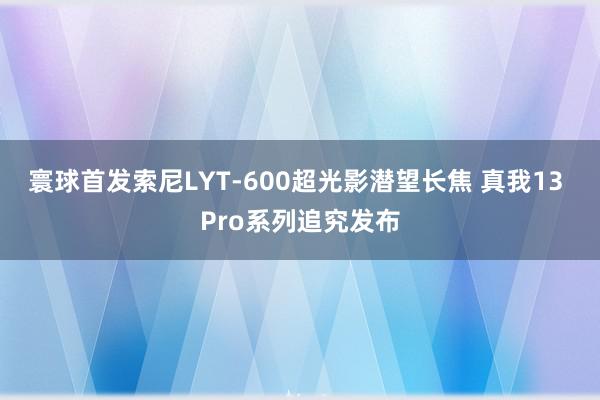 寰球首发索尼LYT-600超光影潜望长焦 真我13 Pro系列追究发布