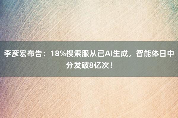 李彦宏布告：18%搜索服从已AI生成，智能体日中分发破8亿次！