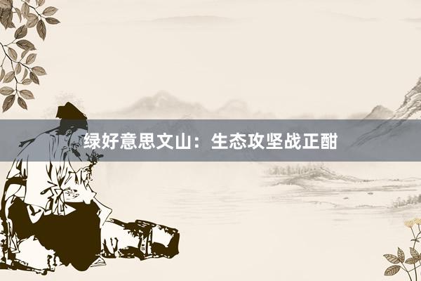 绿好意思文山：生态攻坚战正酣