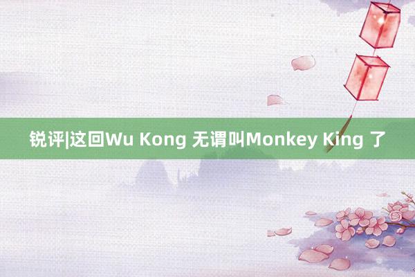 锐评|这回Wu Kong 无谓叫Monkey King 了