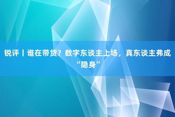 锐评丨谁在带货？数字东谈主上场，真东谈主弗成“隐身”