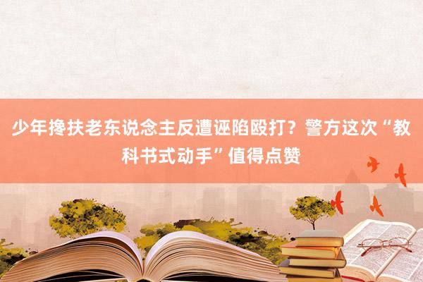 少年搀扶老东说念主反遭诬陷殴打？警方这次“教科书式动手”值得点赞