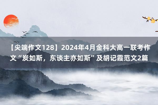 【尖端作文128】2024年4月金科大高一联考作文“炭如斯，东谈主亦如斯”及胡记霞范文2篇