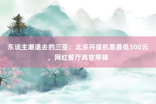 东谈主潮退去的三亚：北京开拔机票最低300元，网红餐厅高官厚禄