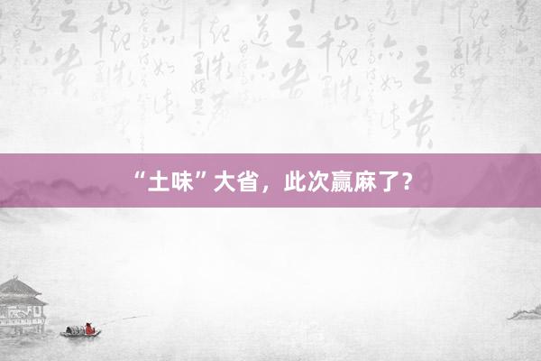 “土味”大省，此次赢麻了？