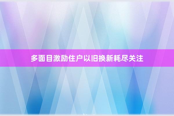 多面目激励住户以旧换新耗尽关注