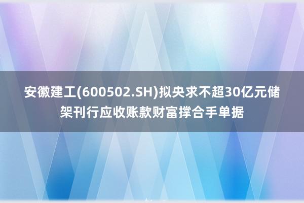 安徽建工(600502.SH)拟央求不超30亿元储架刊行应收账款财富撑合手单据