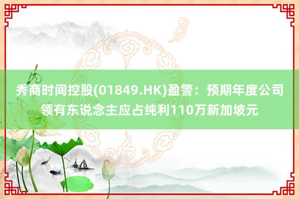 秀商时间控股(01849.HK)盈警：预期年度公司领有东说念主应占纯利110万新加坡元