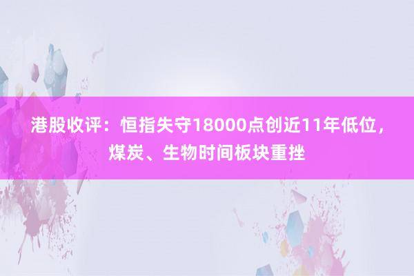 港股收评：恒指失守18000点创近11年低位，煤炭、生物时间板块重挫