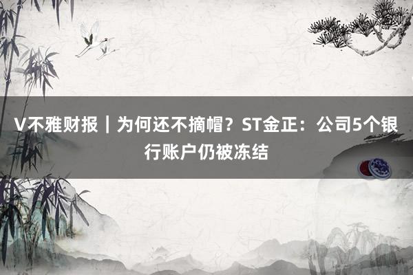 V不雅财报｜为何还不摘帽？ST金正：公司5个银行账户仍被冻结