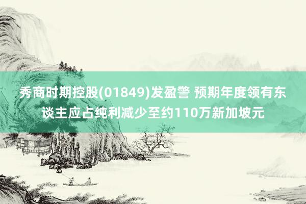 秀商时期控股(01849)发盈警 预期年度领有东谈主应占纯利减少至约110万新加坡元