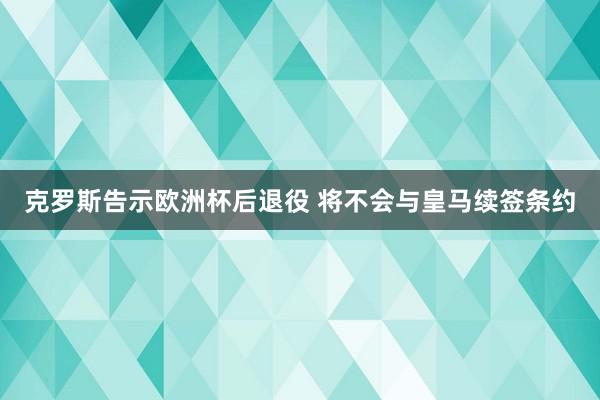 克罗斯告示欧洲杯后退役 将不会与皇马续签条约