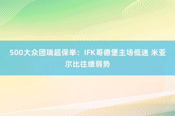 500大众团瑞超保举：IFK哥德堡主场低迷 米亚尔比往绩弱势