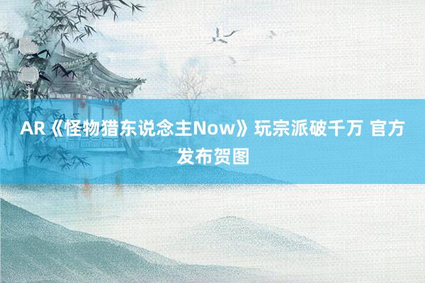 AR《怪物猎东说念主Now》玩宗派破千万 官方发布贺图