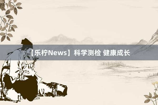 【乐柠News】科学测检 健康成长