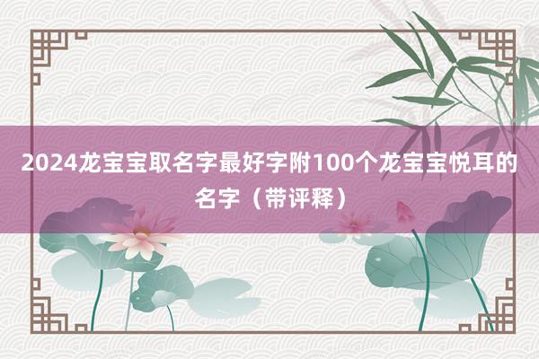 2024龙宝宝取名字最好字附100个龙宝宝悦耳的名字（带评释）