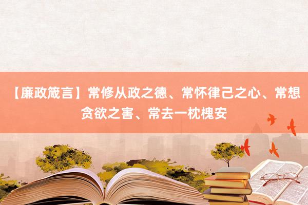 【廉政箴言】常修从政之德、常怀律己之心、常想贪欲之害、常去一枕槐安