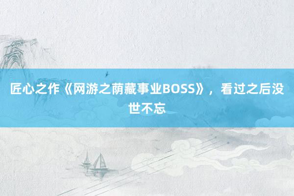 匠心之作《网游之荫藏事业BOSS》，看过之后没世不忘