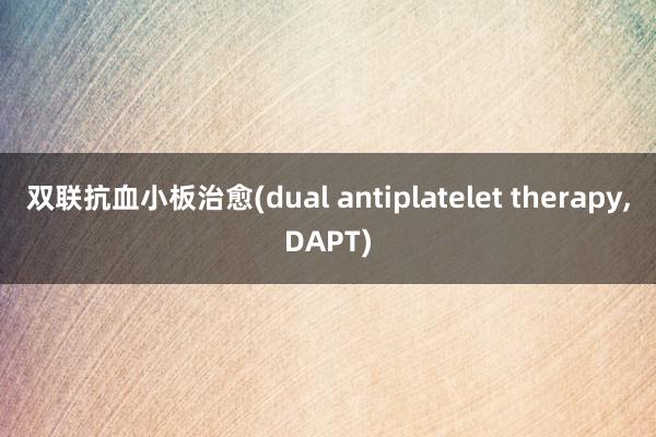 双联抗血小板治愈(dual antiplatelet therapy,DAPT)