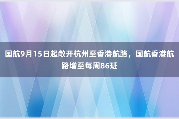 国航9月15日起敞开杭州至香港航路，国航香港航路增至每周86班